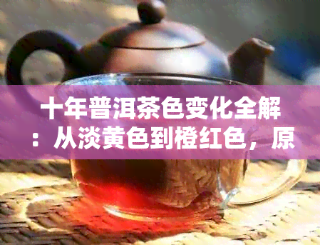 十年普洱茶色变化全解：从淡黄色到橙红色，原因与品质关系探究