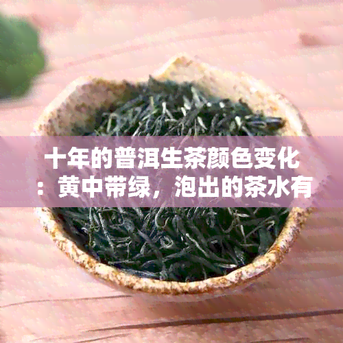 十年的普洱生茶颜色变化：黄中带绿，泡出的茶水有特殊的香气。