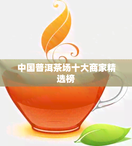 中国普洱茶场十大商家精选榜