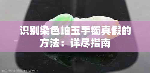 识别染色岫玉手镯真假的方法：详尽指南