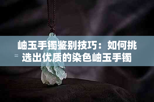 岫玉手镯鉴别技巧：如何挑选出优质的染色岫玉手镯