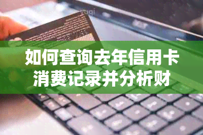 如何查询去年信用卡消费记录并分析财务状况？了解完整步骤与技巧