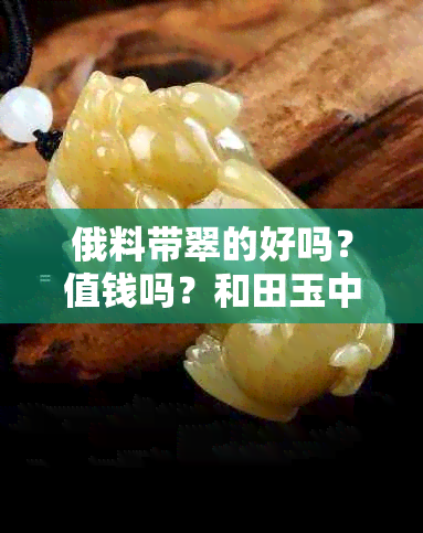 俄料带翠的好吗？值钱吗？和田玉中的俄料带翠怎么样？