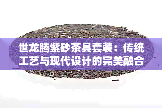 世龙腾紫砂茶具套装：传统工艺与现代设计的完美融合