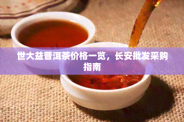 世大益普洱茶价格一览，长安批发采购指南