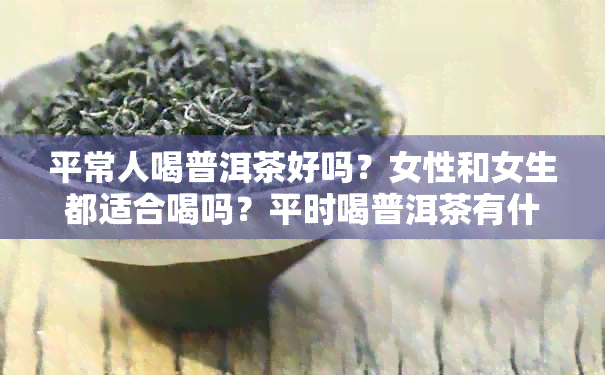 平常人喝普洱茶好吗？女性和女生都适合喝吗？平时喝普洱茶有什么好处？