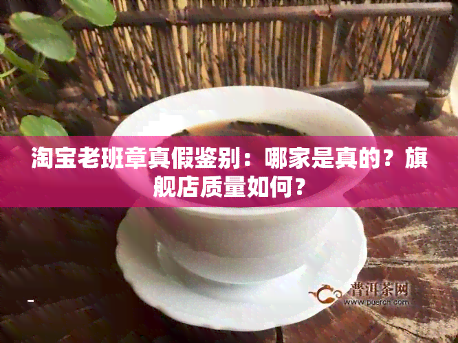 淘宝老班章真假鉴别：哪家是真的？旗舰店质量如何？