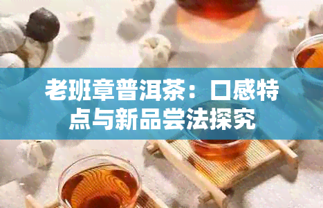 老班章普洱茶：口感特点与新品尝法探究