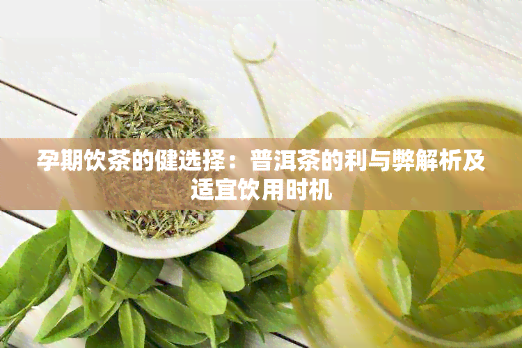 孕期饮茶的健选择：普洱茶的利与弊解析及适宜饮用时机