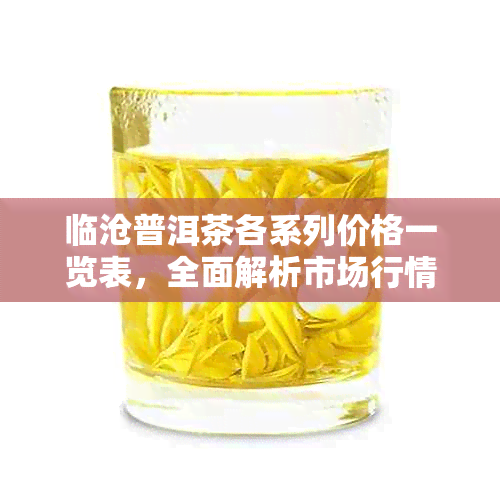 临沧普洱茶各系列价格一览表，全面解析市场行情与品质