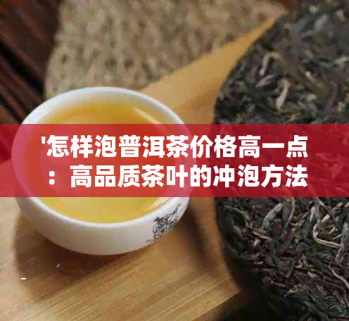 '怎样泡普洱茶价格高一点：高品质茶叶的冲泡方法'