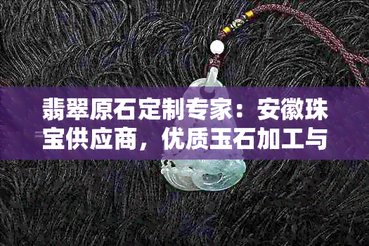 翡翠原石定制专家：安徽珠宝供应商，优质玉石加工与批发