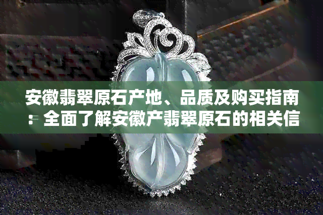 安徽翡翠原石产地、品质及购买指南：全面了解安徽产翡翠原石的相关信息