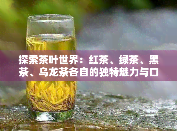 探索茶叶世界：红茶、绿茶、黑茶、乌龙茶各自的独特魅力与口感对比