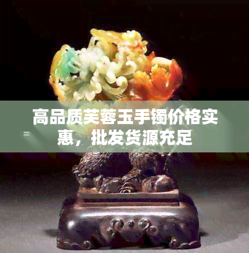 高品质芙蓉玉手镯价格实惠，批发货源充足