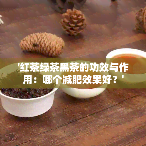 '红茶绿茶黑茶的功效与作用：哪个减肥效果好？'