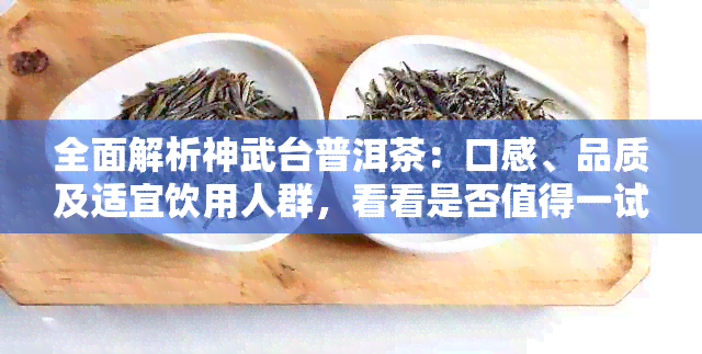 全面解析神武台普洱茶：口感、品质及适宜饮用人群，看看是否值得一试？