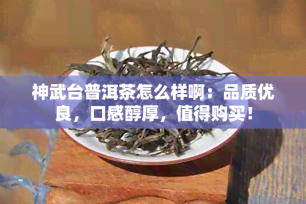 神武台普洱茶怎么样啊：品质优良，口感醇厚，值得购买！