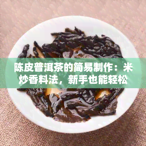 陈皮普洱茶的简易制作：米炒香料法，新手也能轻松上手