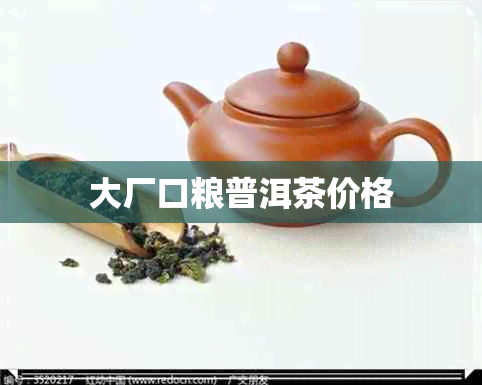 大厂口粮普洱茶价格