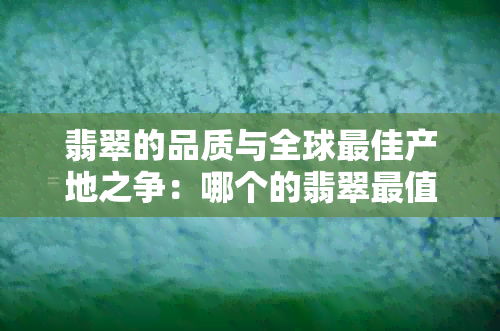 翡翠的品质与全球更佳产地之争：哪个的翡翠最值得收藏？