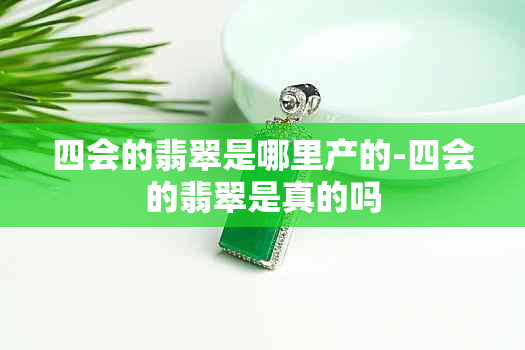 四会的翡翠是哪里产的-四会的翡翠是真的吗