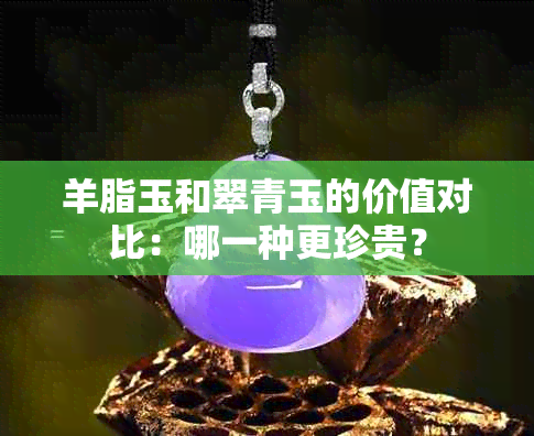 羊脂玉和翠青玉的价值对比：哪一种更珍贵？