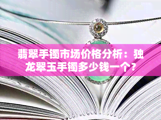 翡翠手镯市场价格分析：独龙翠玉手镯多少钱一个？