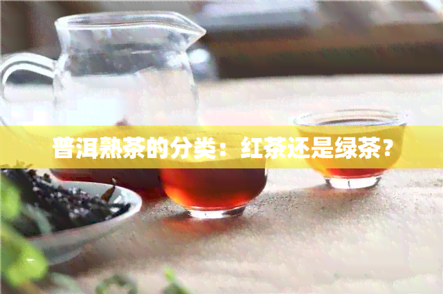 普洱熟茶的分类：红茶还是绿茶？