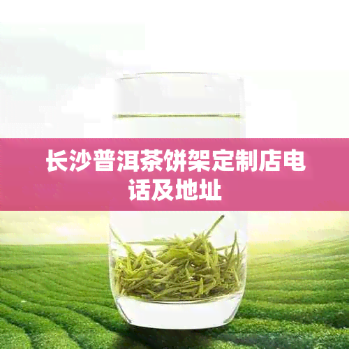 长沙普洱茶饼架定制店电话及地址