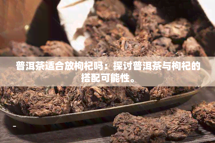 普洱茶适合放枸杞吗：探讨普洱茶与枸杞的搭配可能性。