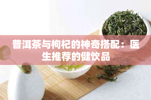 普洱茶与枸杞的神奇搭配：医生推荐的健饮品