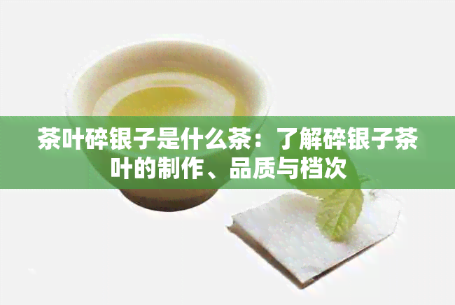 茶叶碎银子是什么茶：了解碎银子茶叶的制作、品质与档次