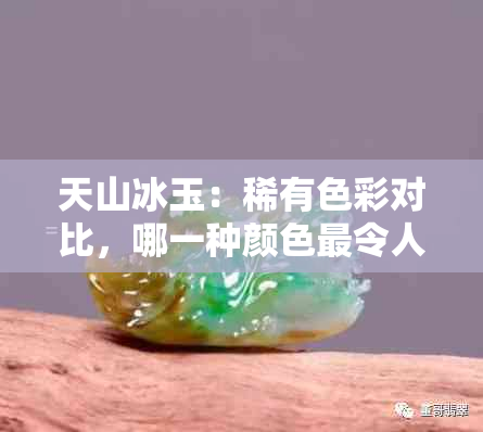 天山冰玉：稀有色彩对比，哪一种颜色最令人惊艳？