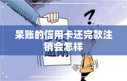 呆账的信用卡还完款注销会怎样