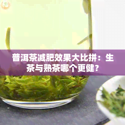 普洱茶减肥效果大比拼：生茶与熟茶哪个更健？