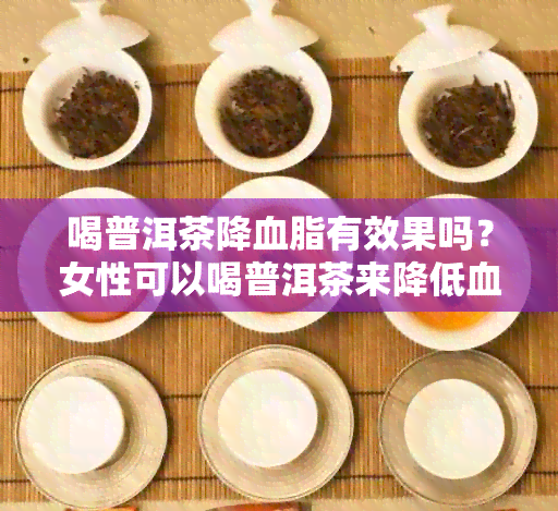 喝普洱茶降血脂有效果吗？女性可以喝普洱茶来降低血脂。