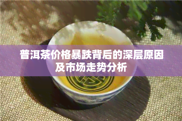 普洱茶价格暴跌背后的深层原因及市场走势分析