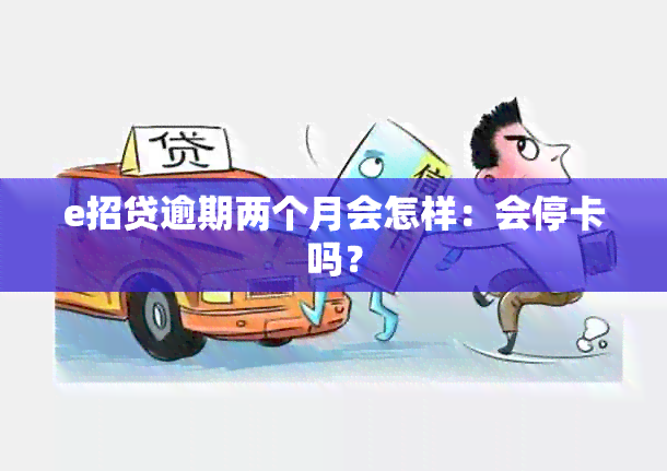 e招贷逾期两个月会怎样：会停卡吗？