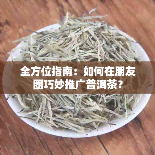 全方位指南：如何在朋友圈巧妙推广普洱茶？