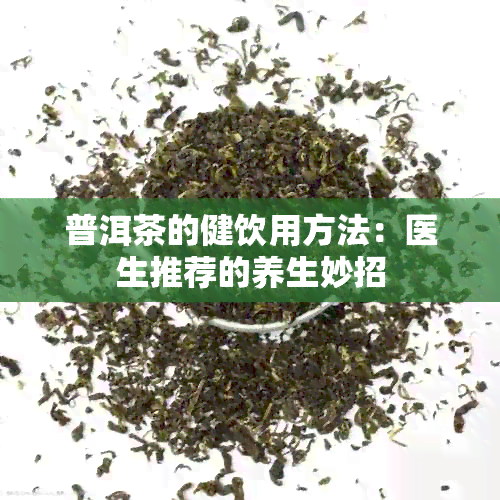 普洱茶的健饮用方法：医生推荐的养生妙招