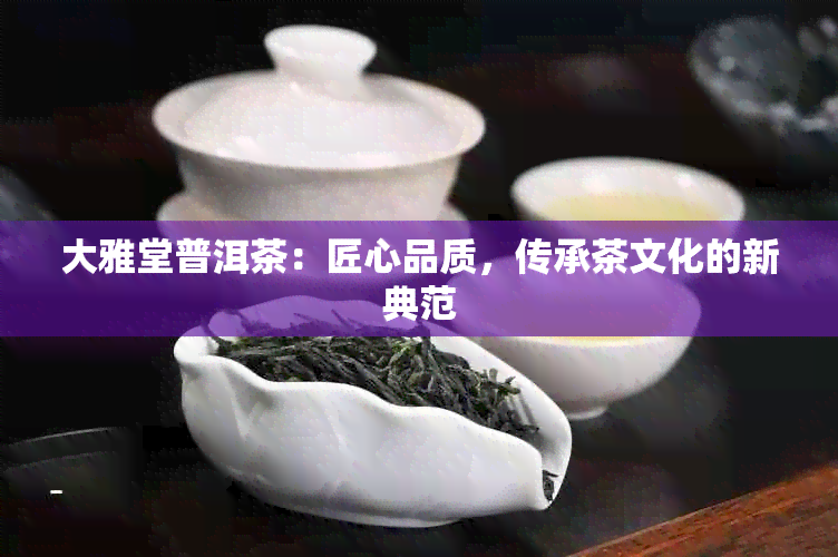 大雅堂普洱茶：匠心品质，传承茶文化的新典范