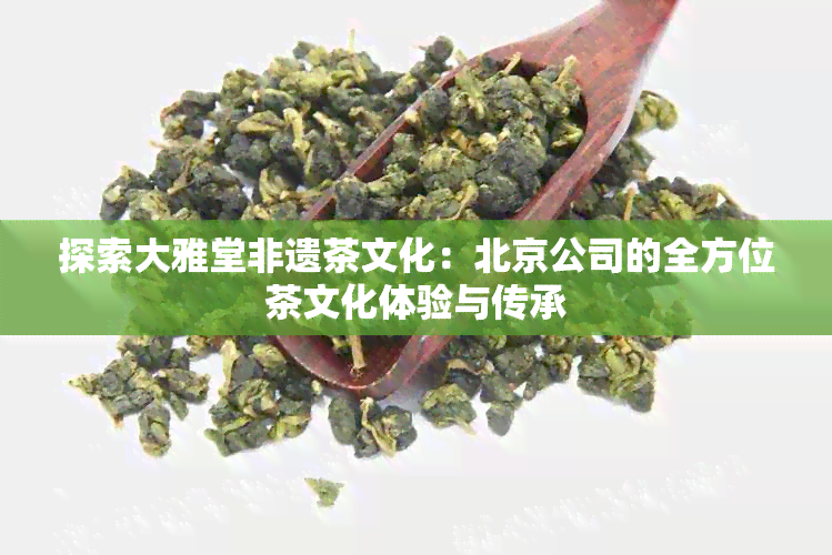 探索大雅堂非遗茶文化：北京公司的全方位茶文化体验与传承