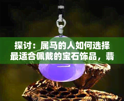 探讨：属马的人如何选择最适合佩戴的宝石饰品，翡翠手镯是否为更佳选择？