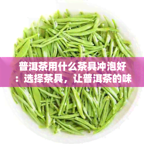 普洱茶用什么茶具冲泡好：选择茶具，让普洱茶的味道更上一层楼