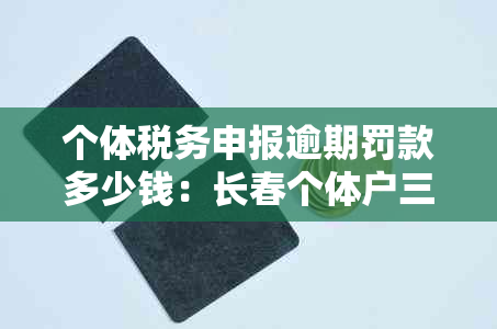 个体税务申报逾期罚款多少钱：长春个体户三个月一次的申报及逾期罚款标准