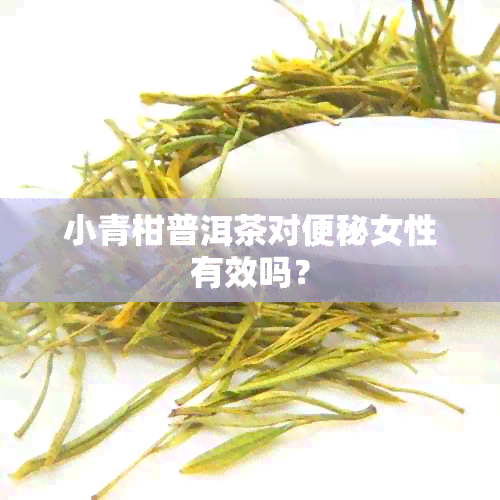 小青柑普洱茶对便秘女性有效吗？