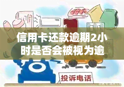 信用卡还款逾期2小时是否会被视为逾期？逾期还款的后果及相关解答