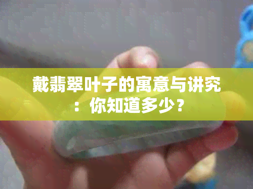 戴翡翠叶子的寓意与讲究：你知道多少？