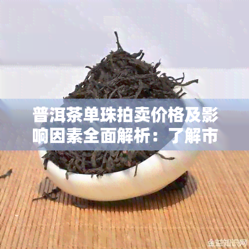 普洱茶单珠拍卖价格及影响因素全面解析：了解市场行情与投资价值